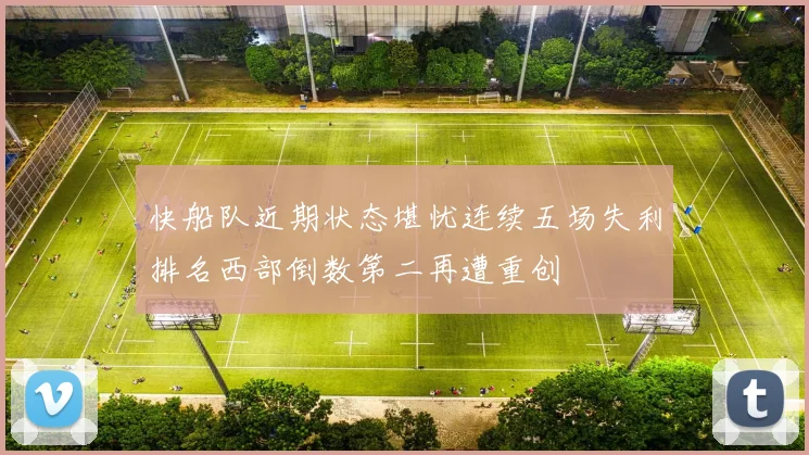 快船队近期状态堪忧连续五场失利排名西部倒数第二再遭重创