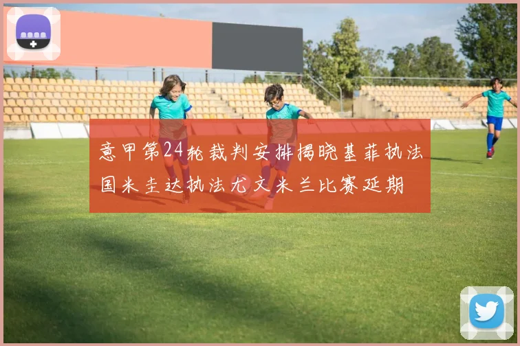 意甲第24轮裁判安排揭晓基菲执法国米圭达执法尤文米兰比赛延期