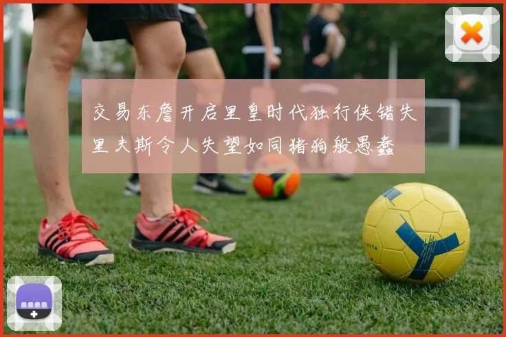 交易东詹开启里皇时代独行侠错失里夫斯令人失望如同猪狗般愚蠢