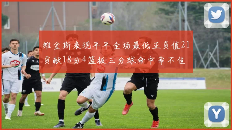维金斯表现平平全场最低正负值21贡献18分4篮板三分球命中率不佳