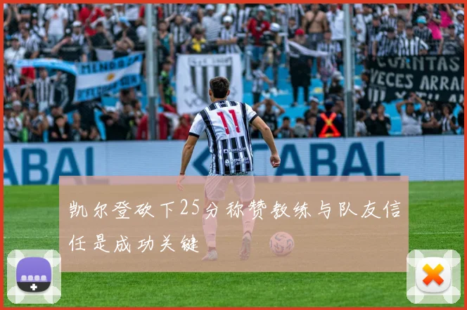 凯尔登砍下25分称赞教练与队友信任是成功关键