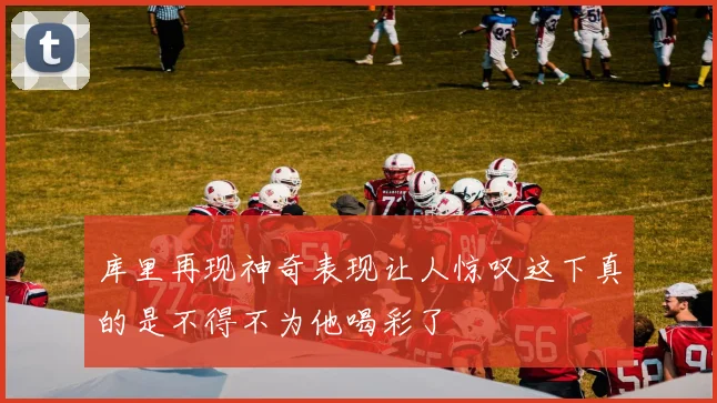 库里再现神奇表现让人惊叹这下真的是不得不为他喝彩了