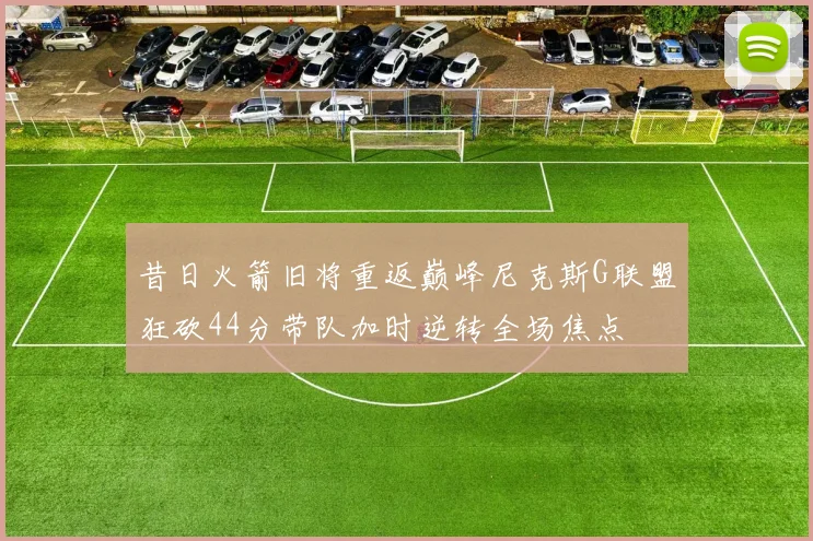 昔日火箭旧将重返巅峰尼克斯G联盟狂砍44分带队加时逆转全场焦点