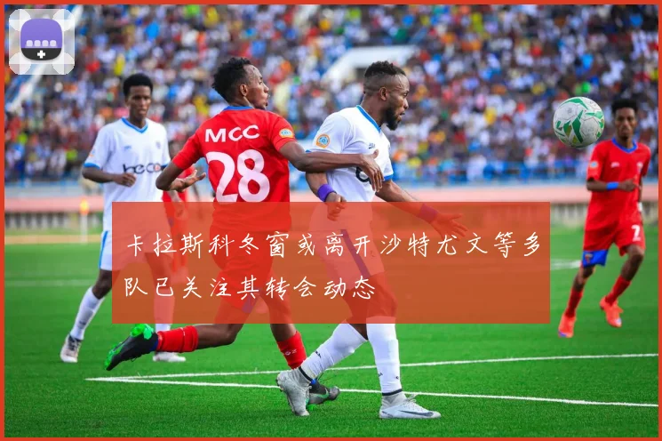 卡拉斯科冬窗或离开沙特尤文等多队已关注其转会动态