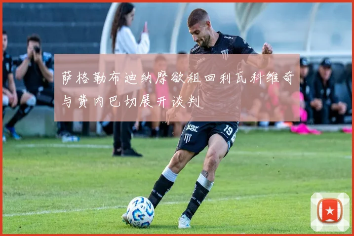 萨格勒布迪纳摩欲租回利瓦科维奇与费内巴切展开谈判