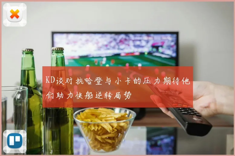 KD谈对抗哈登与小卡的压力期待他们助力快船逆转局势