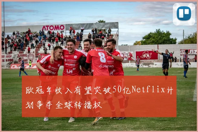 欧冠年收入有望突破50亿Netflix计划争夺全球转播权