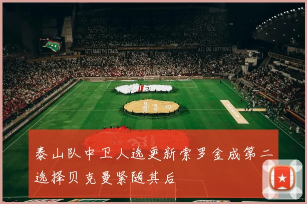 泰山队中卫人选更新索罗金成第二选择贝克曼紧随其后