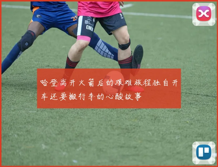 哈登离开火箭后的艰难旅程独自开车还要搬行李的心酸故事