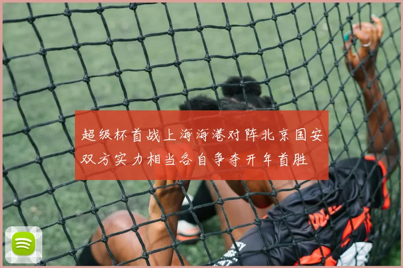 超级杯首战上海海港对阵北京国安双方实力相当各自争夺开年首胜