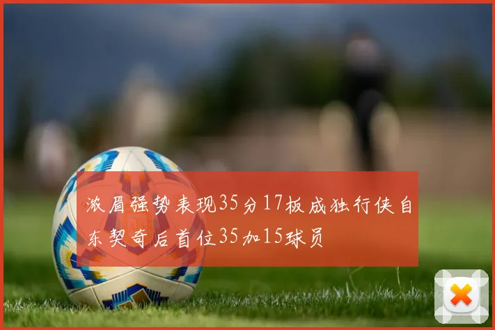 浓眉强势表现35分17板成独行侠自东契奇后首位35加15球员