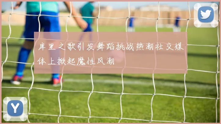 库里之歌引发舞蹈挑战热潮社交媒体上掀起魔性风潮