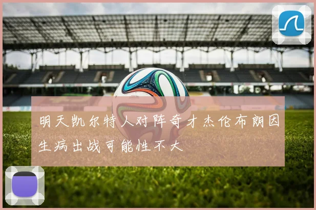 明天凯尔特人对阵奇才杰伦布朗因生病出战可能性不大