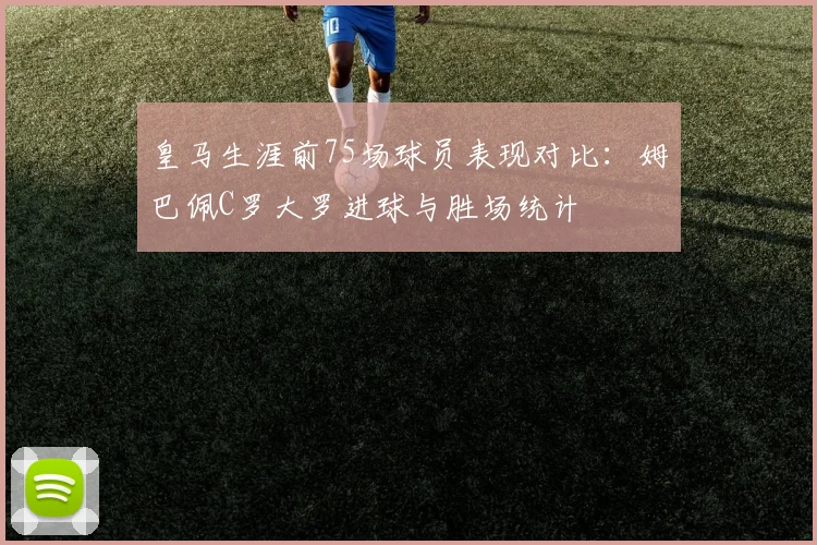 皇马生涯前75场球员表现对比：姆巴佩C罗大罗进球与胜场统计