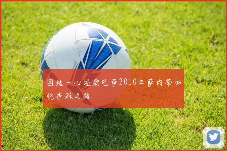 团结一心逆袭巴萨2010年萨内蒂回忆夺冠之路
