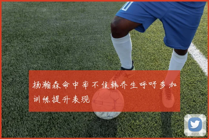 杨瀚森命中率不佳韩乔生呼吁多加训练提升表现