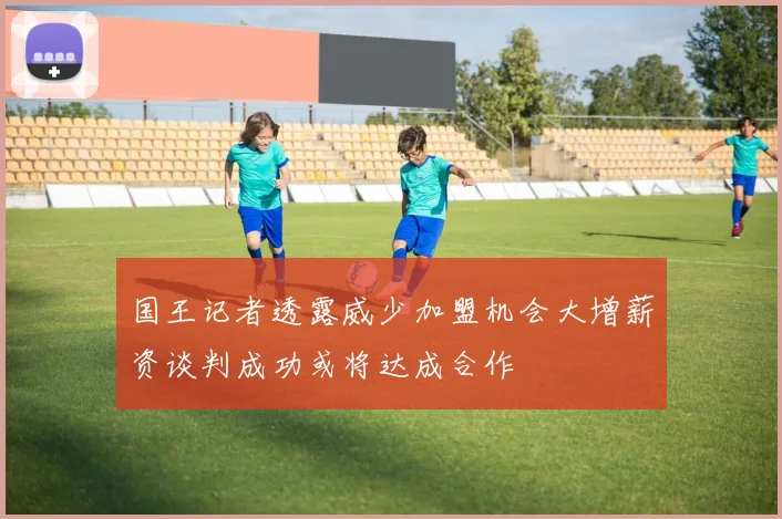 国王记者透露威少加盟机会大增薪资谈判成功或将达成合作