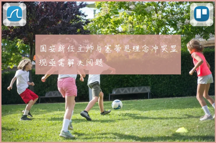国安新任主帅与塞蒂恩理念冲突显现亟需解决问题