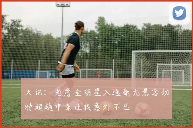 火记：老詹全明星入选毫无悬念切特超越申京让我意外不已
