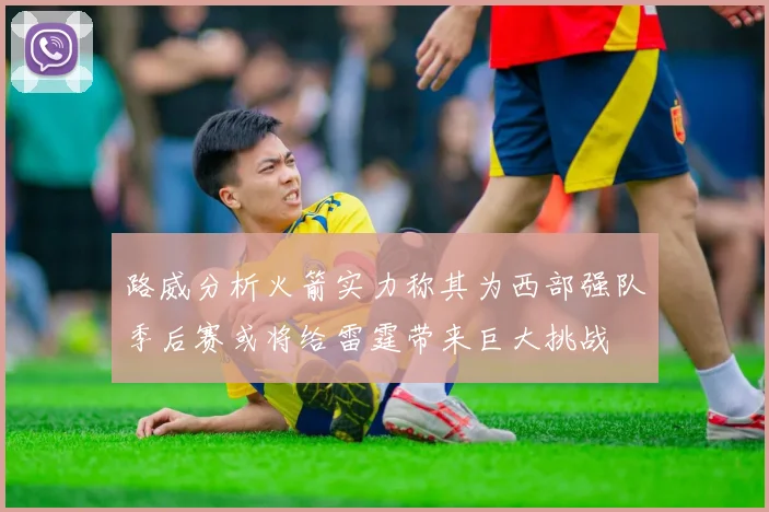 路威分析火箭实力称其为西部强队季后赛或将给雷霆带来巨大挑战