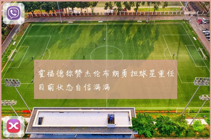 霍福德称赞杰伦布朗勇担球星重任目前状态自信满满