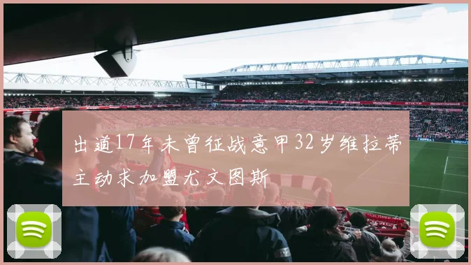 出道17年未曾征战意甲32岁维拉蒂主动求加盟尤文图斯