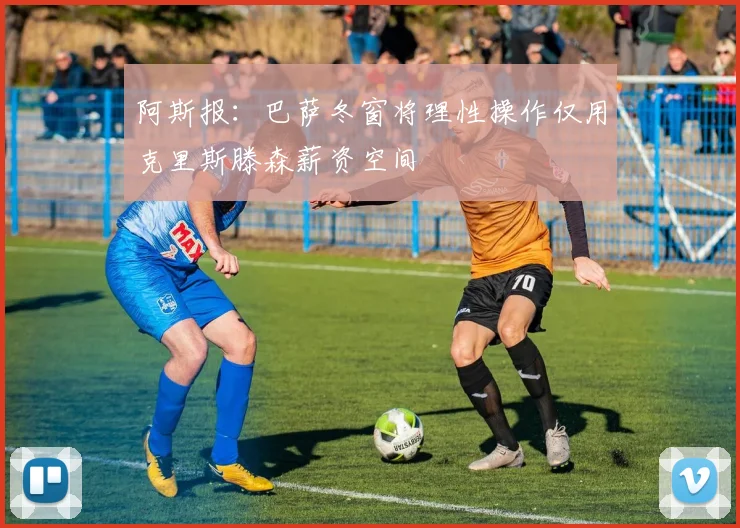 阿斯报：巴萨冬窗将理性操作仅用克里斯滕森薪资空间