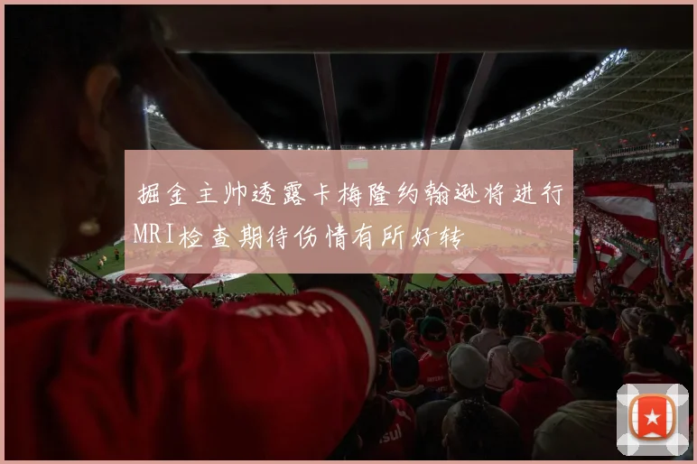 掘金主帅透露卡梅隆约翰逊将进行MRI检查期待伤情有所好转
