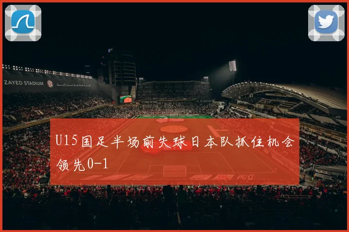 U15国足半场前失球日本队抓住机会领先0-1
