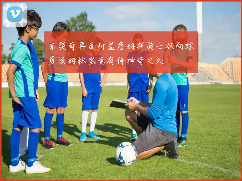 东契奇再度封盖詹姆斯骑士双向球员汤姆林究竟有何神奇之处